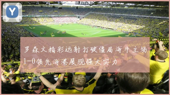 罗森文精彩远射打破僵局海牛主场1-0领先海港展现强大实力