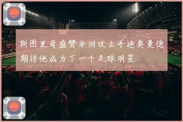 斯图里奇盛赞非洲攻击手迪奥曼德期待他成为下一个足球明星