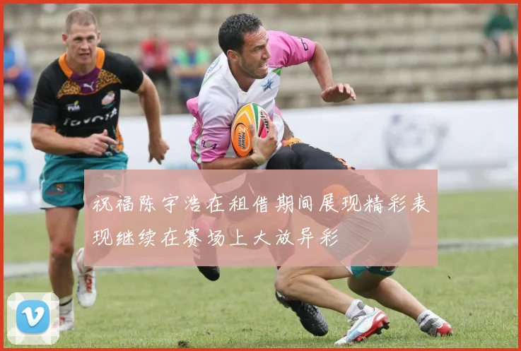 祝福陈宇浩在租借期间展现精彩表现继续在赛场上大放异彩