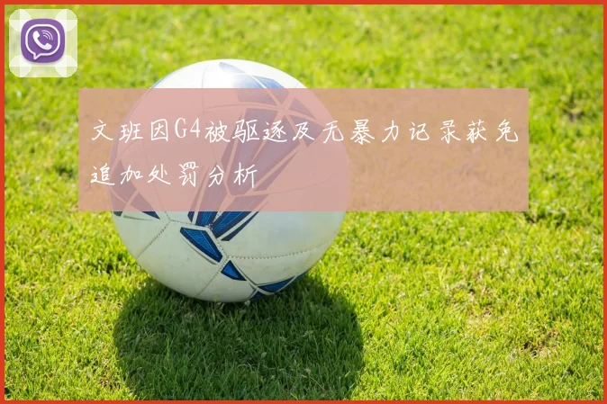 文班因G4被驱逐及无暴力记录获免追加处罚分析