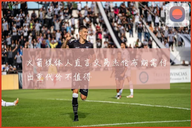 火箭媒体人直言交易杰伦布朗需付出重代价不值得