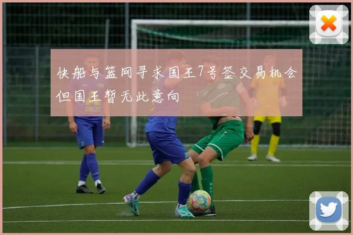 快船与篮网寻求国王7号签交易机会但国王暂无此意向