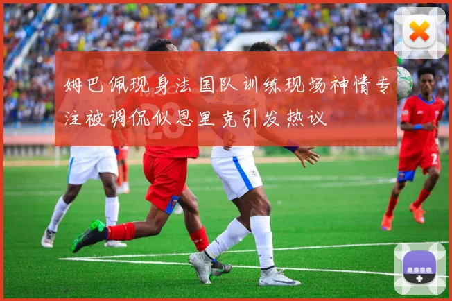 姆巴佩现身法国队训练现场神情专注被调侃似恩里克引发热议