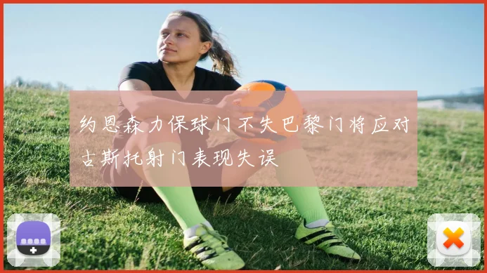 约恩森力保球门不失巴黎门将应对古斯托射门表现失误