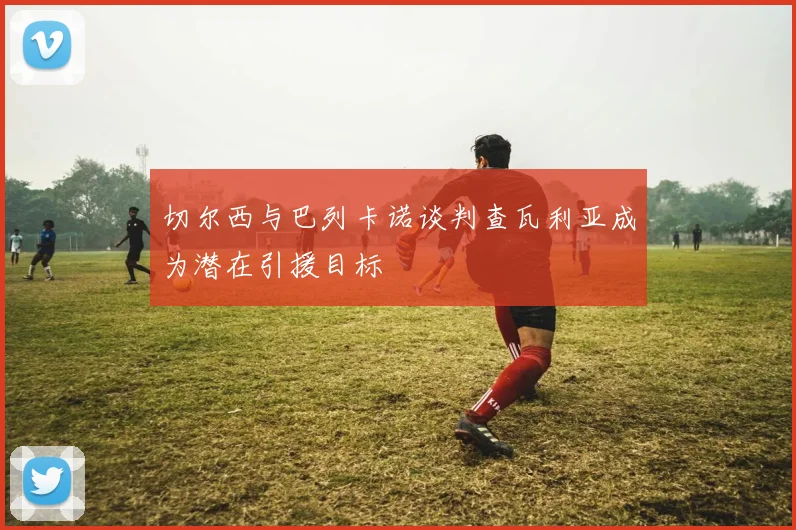 切尔西与巴列卡诺谈判查瓦利亚成为潜在引援目标