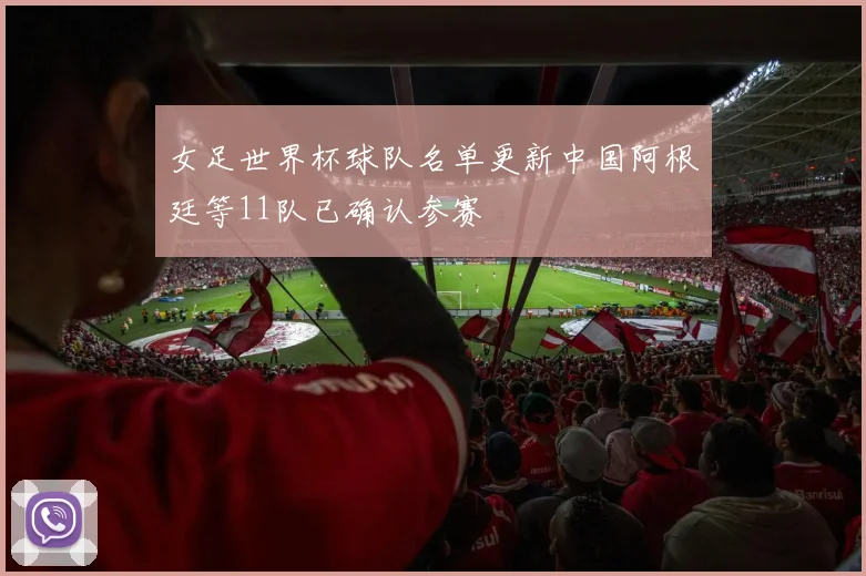 女足世界杯球队名单更新中国阿根廷等11队已确认参赛