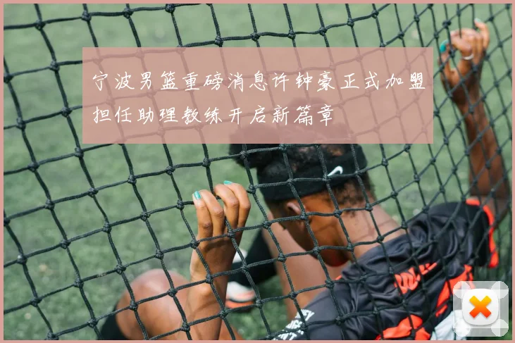 宁波男篮重磅消息许钟豪正式加盟担任助理教练开启新篇章