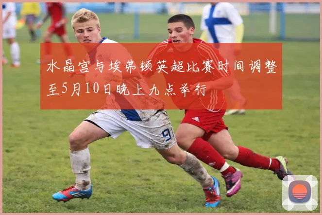 水晶宫与埃弗顿英超比赛时间调整至5月10日晚上九点举行