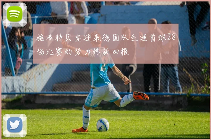 施洛特贝克迎来德国队生涯首球28场比赛的努力终获回报