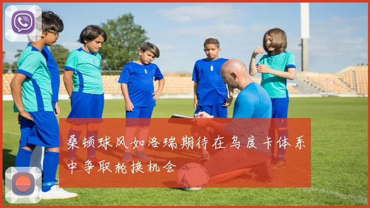 桑顿球风如洛瑞期待在乌度卡体系中争取轮换机会