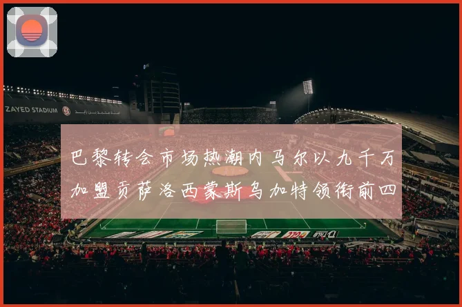 巴黎转会市场热潮内马尔以九千万加盟贡萨洛西蒙斯乌加特领衔前四