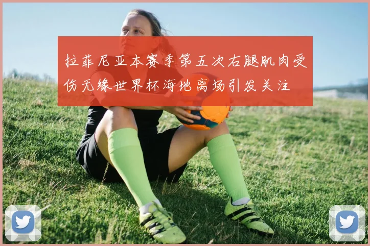 拉菲尼亚本赛季第五次右腿肌肉受伤无缘世界杯海地离场引发关注