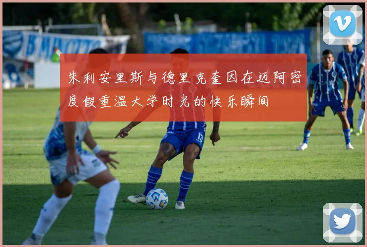 朱利安里斯与德里克奎因在迈阿密度假重温大学时光的快乐瞬间