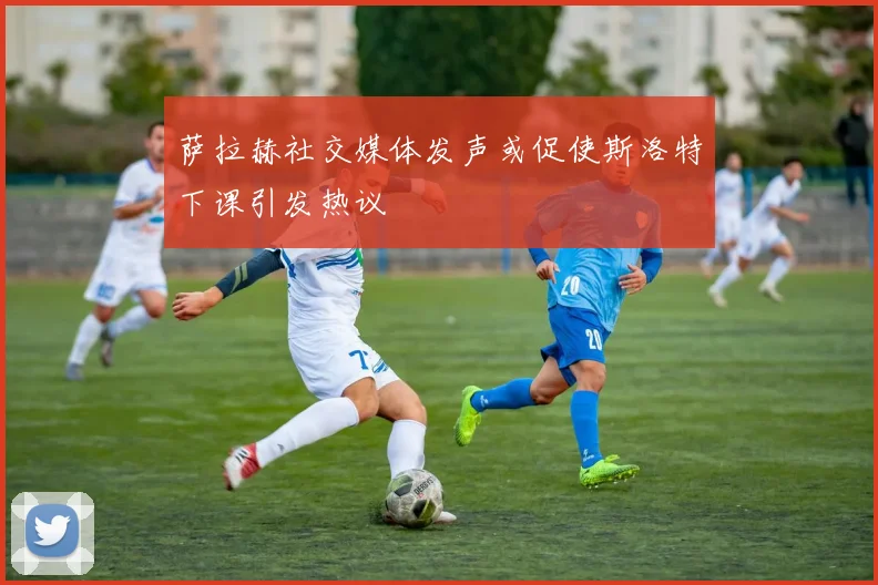 萨拉赫社交媒体发声或促使斯洛特下课引发热议