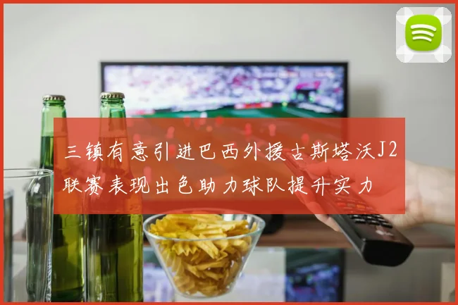 三镇有意引进巴西外援古斯塔沃J2联赛表现出色助力球队提升实力