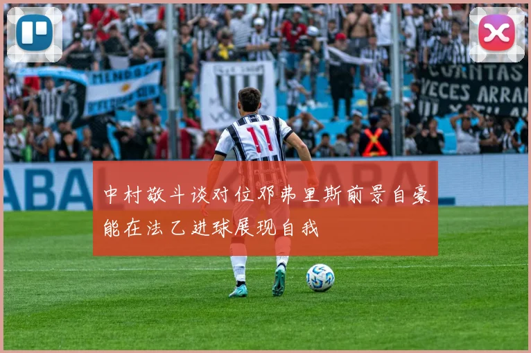 中村敬斗谈对位邓弗里斯前景自豪能在法乙进球展现自我