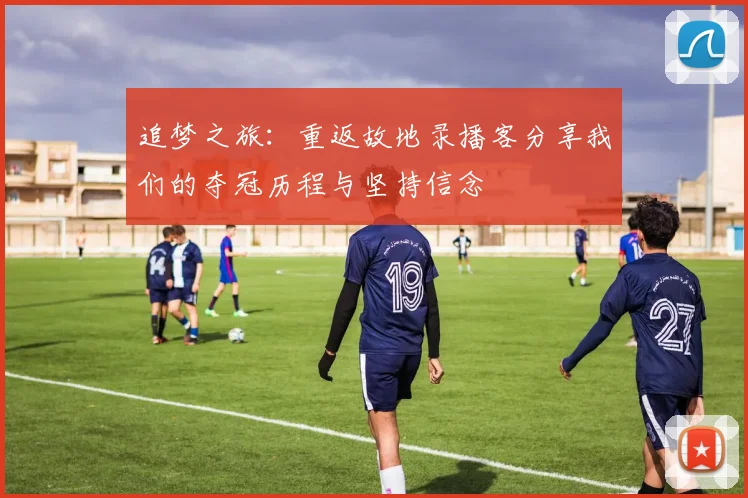 追梦之旅：重返故地录播客分享我们的夺冠历程与坚持信念