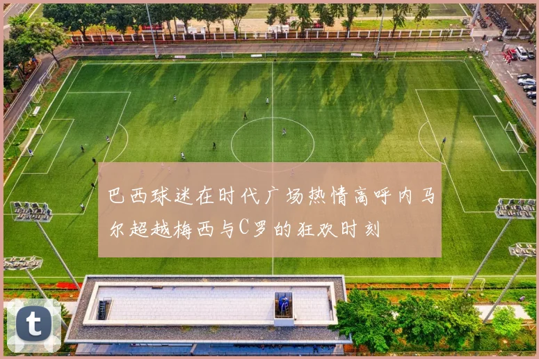 巴西球迷在时代广场热情高呼内马尔超越梅西与C罗的狂欢时刻