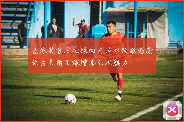 金球奖官方社媒向内马尔致敬感谢你为美丽足球增添艺术魅力